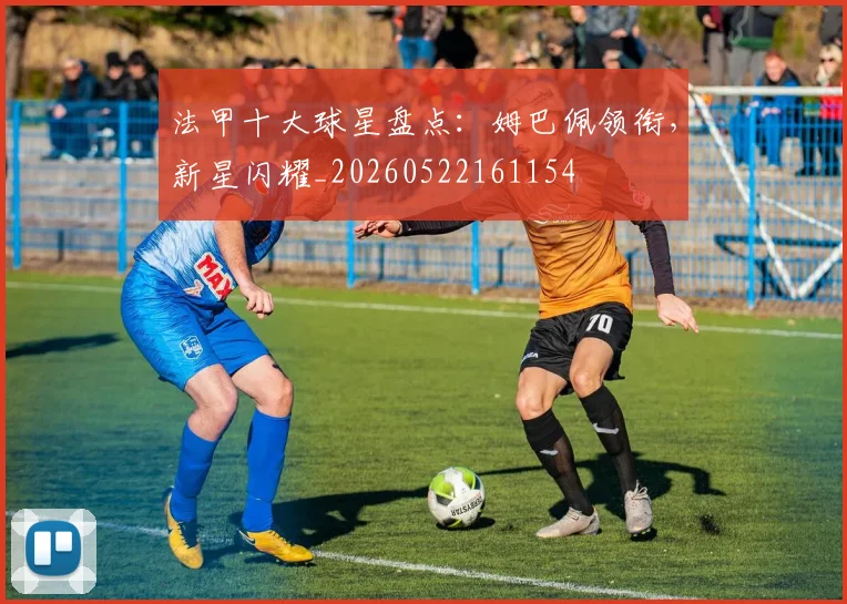 法甲十大球星盘点：姆巴佩领衔，新星闪耀_20260522161154