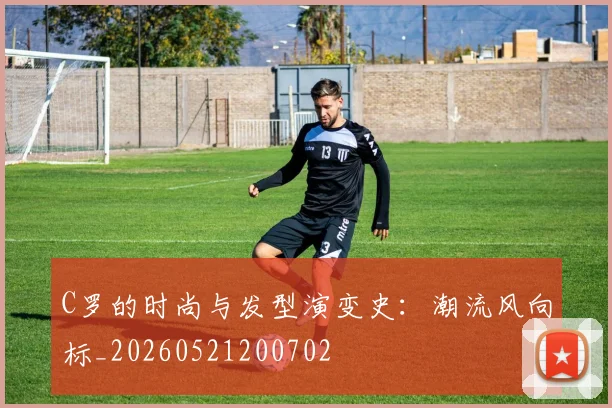 C罗的时尚与发型演变史：潮流风向标_20260521200702