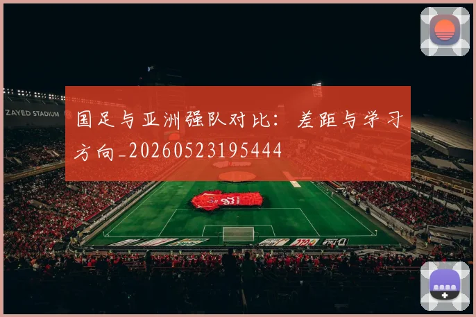 国足与亚洲强队对比：差距与学习方向_20260523195444