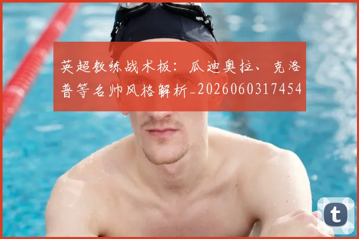 英超教练战术板：瓜迪奥拉、克洛普等名帅风格解析_20260603174547