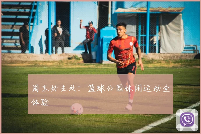 周末好去处：篮球公园休闲运动全体验