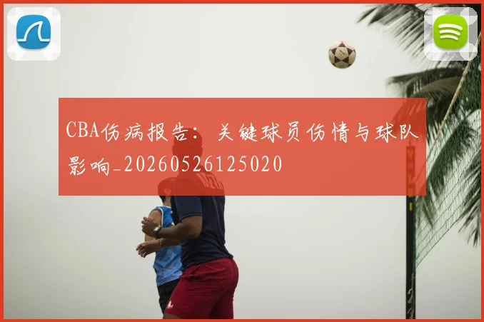 CBA伤病报告:关键球员伤情与球队影响_20260526125020