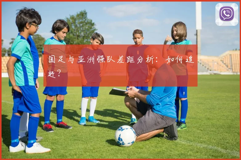 国足与亚洲强队差距分析：如何追赶？