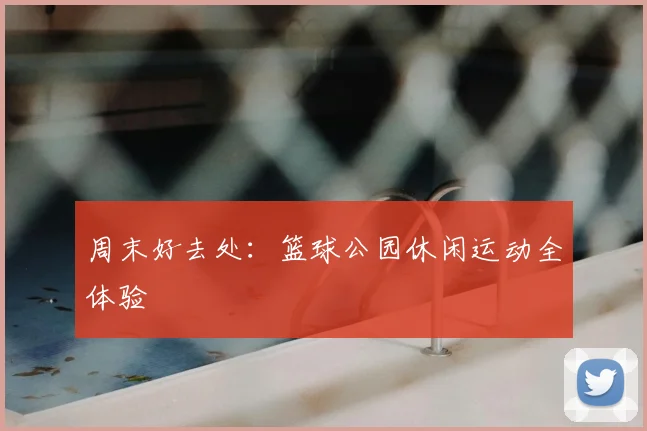 周末好去处：篮球公园休闲运动全体验