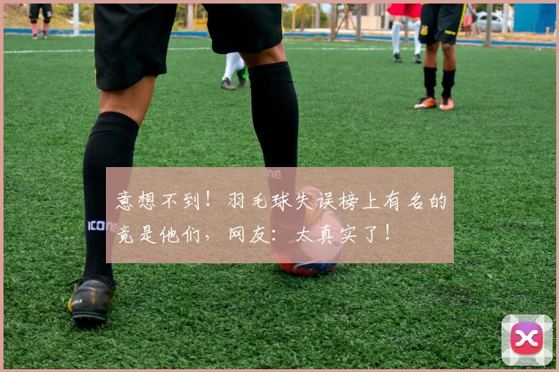 意想不到！羽毛球失误榜上有名的竟是他们，网友：太真实了！