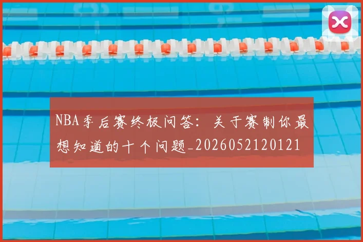 NBA季后赛终极问答:关于赛制你最想知道的十个问题_20260521201217