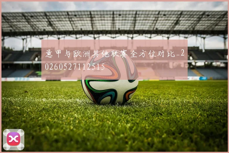 意甲与欧洲其他联赛全方位对比_20260527112515