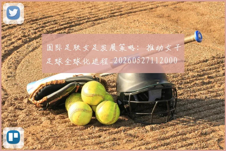 国际足联女足发展策略：推动女子足球全球化进程_20260527112000