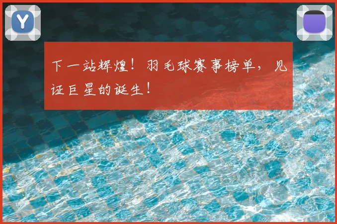 下一站辉煌！羽毛球赛事榜单，见证巨星的诞生！