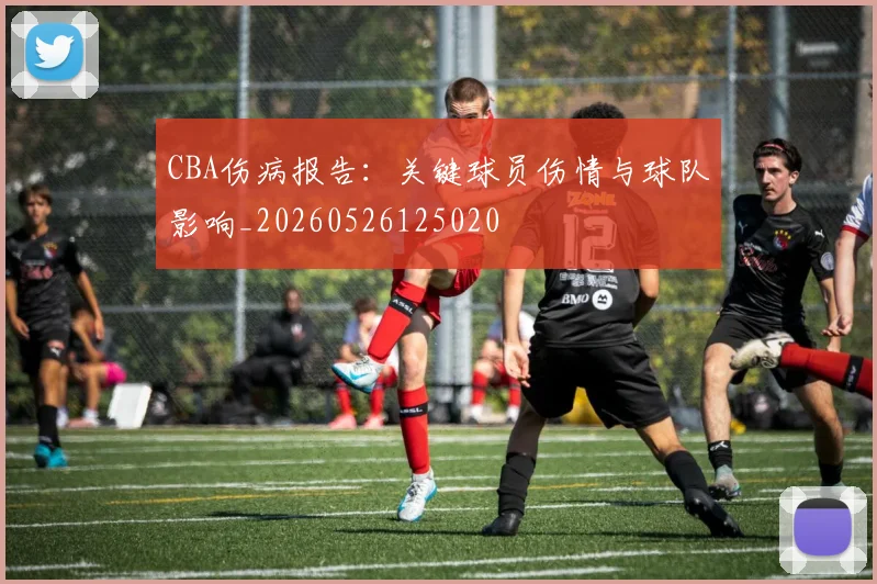 CBA伤病报告：关键球员伤情与球队影响_20260526125020