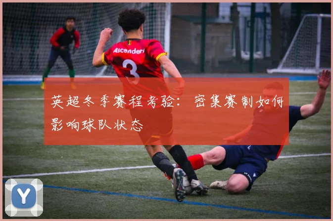英超冬季赛程考验：密集赛制如何影响球队状态