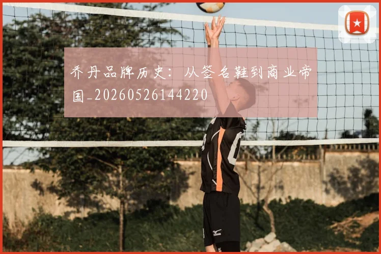 乔丹品牌历史:从签名鞋到商业帝国_20260526144220