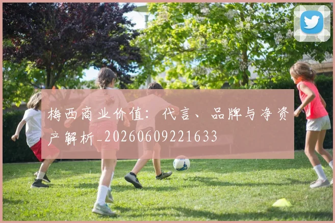 梅西商业价值：代言、品牌与净资产解析_20260609221633