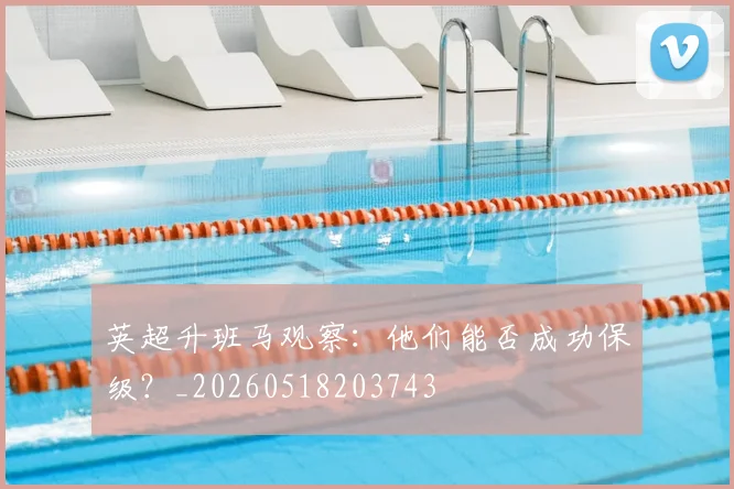 英超升班马观察:他们能否成功保级?_20260518203743