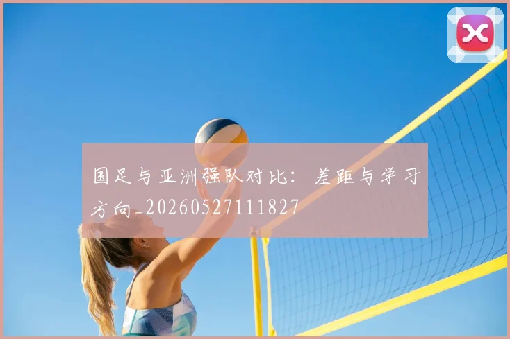 国足与亚洲强队对比：差距与学习方向_20260527111827