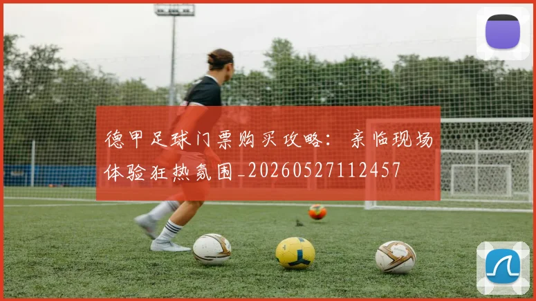 德甲足球门票购买攻略：亲临现场体验狂热氛围_20260527112457