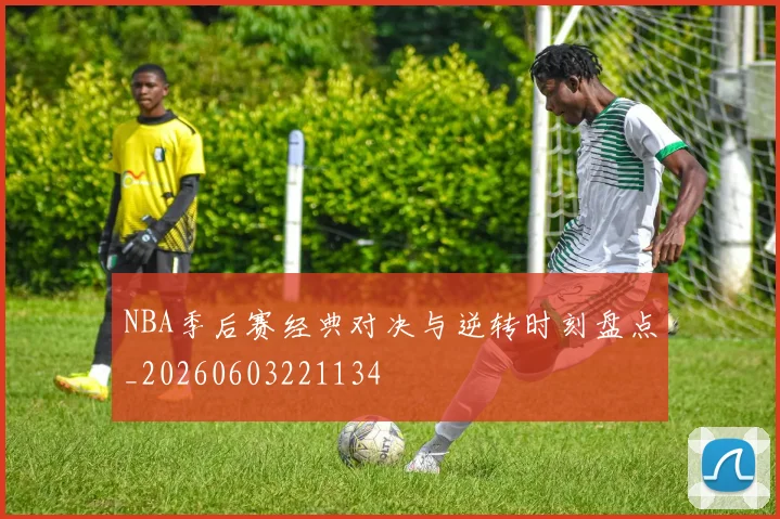 NBA季后赛经典对决与逆转时刻盘点_20260603221134