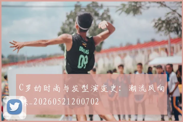 C罗的时尚与发型演变史：潮流风向标_20260521200702