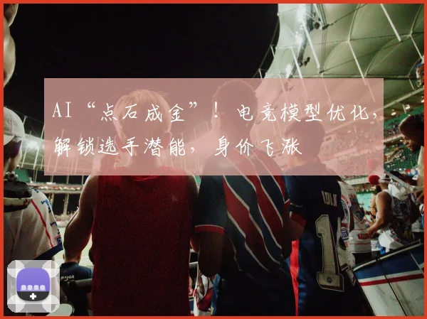 AI“点石成金”！电竞模型优化，解锁选手潜能，身价飞涨
