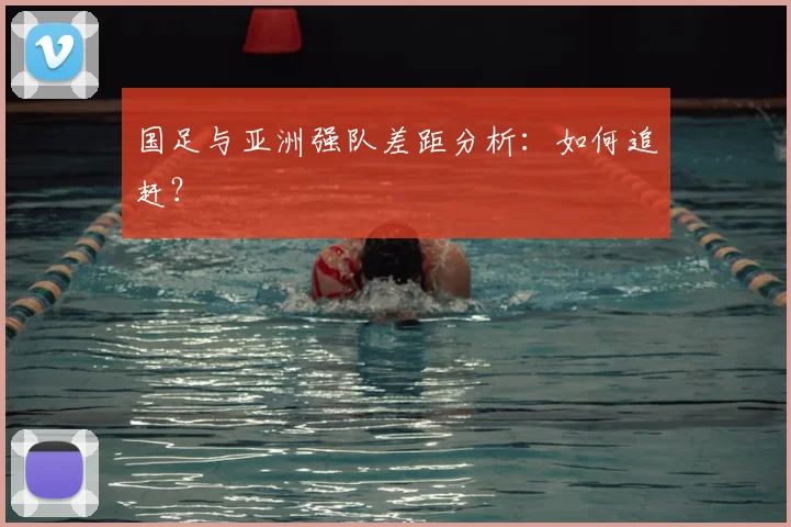 国足与亚洲强队差距分析：如何追赶？