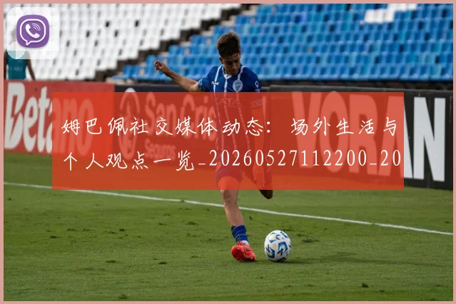 姆巴佩社交媒体动态：场外生活与个人观点一览_20260527112200_20260609132825