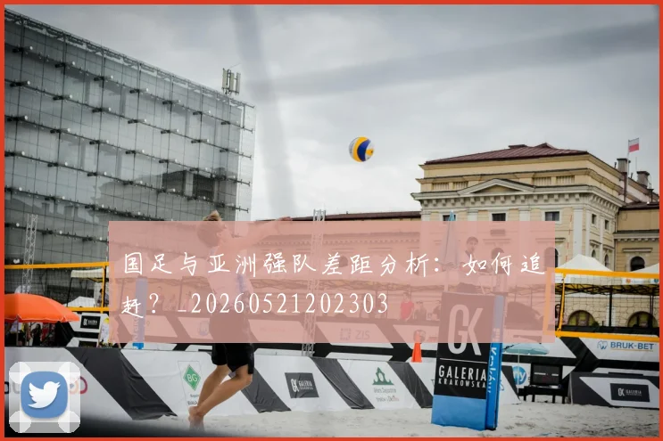 国足与亚洲强队差距分析：如何追赶？_20260521202303
