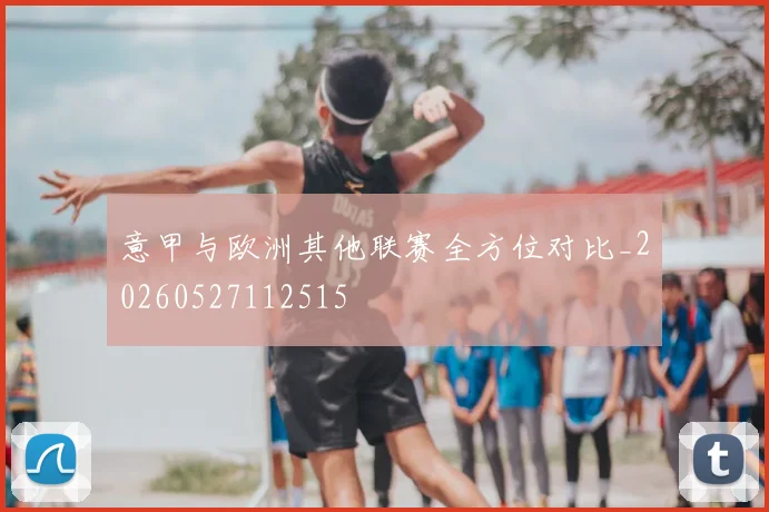 意甲与欧洲其他联赛全方位对比_20260527112515
