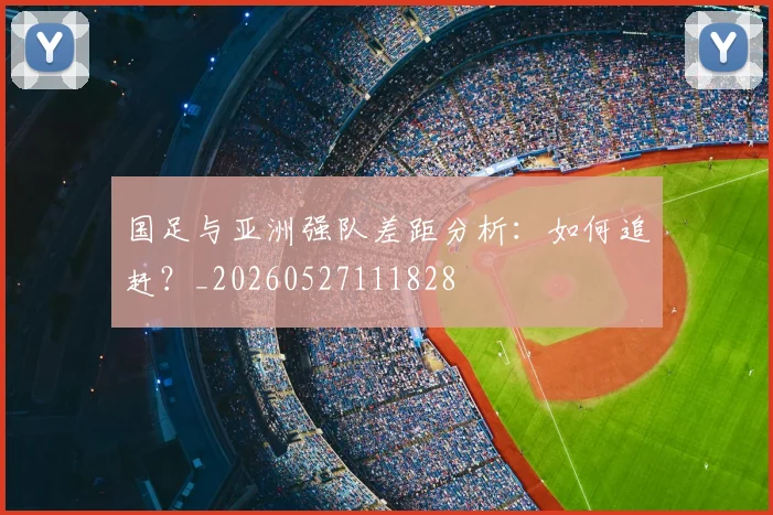 国足与亚洲强队差距分析：如何追赶？_20260527111828