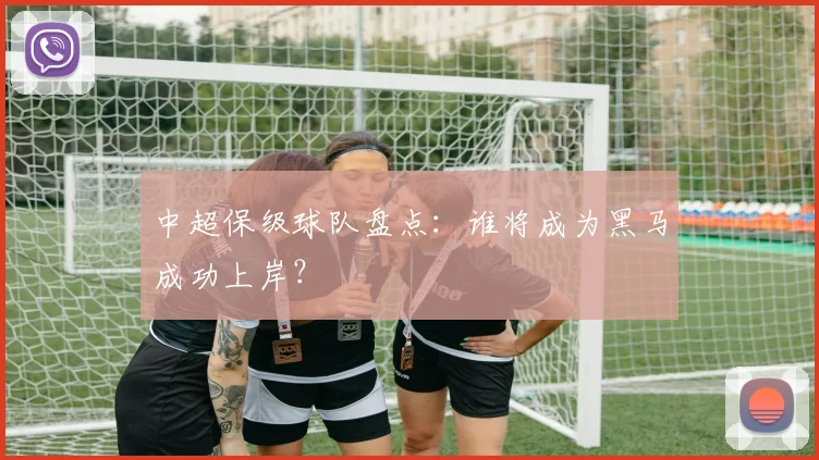 中超保级球队盘点：谁将成为黑马成功上岸？