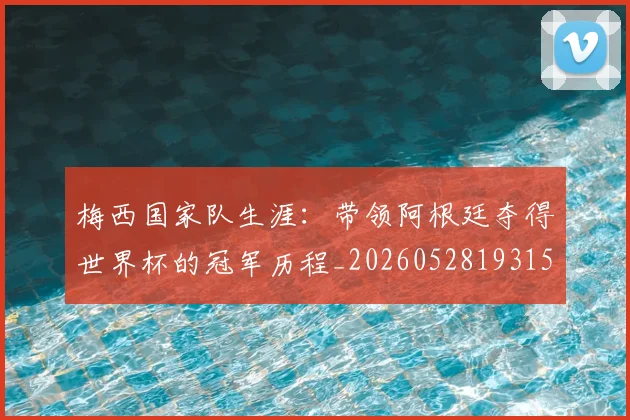 梅西国家队生涯：带领阿根廷夺得世界杯的冠军历程_20260528193155