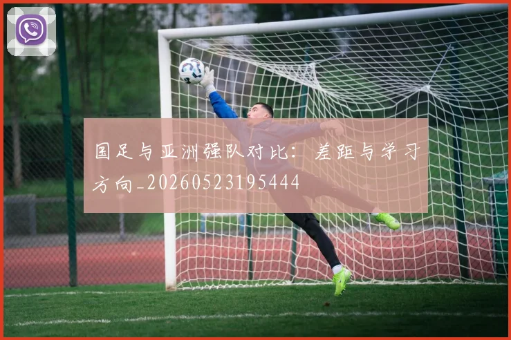 国足与亚洲强队对比：差距与学习方向_20260523195444