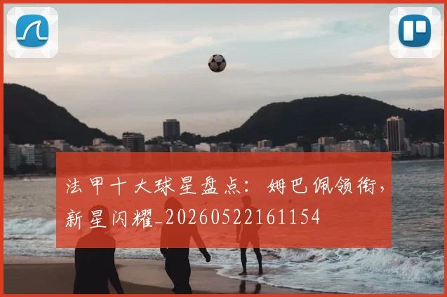 法甲十大球星盘点：姆巴佩领衔，新星闪耀_20260522161154