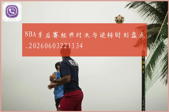 NBA季后赛经典对决与逆转时刻盘点_20260603221134