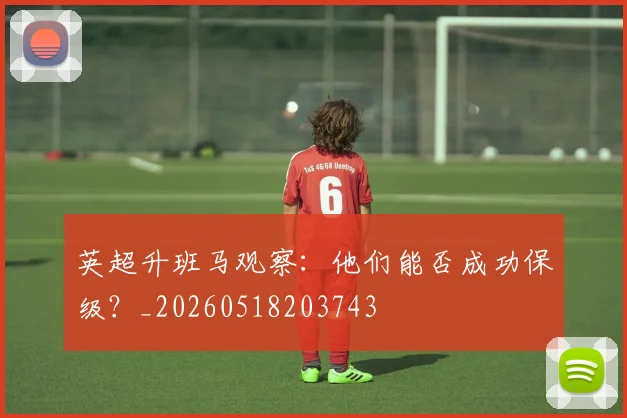 英超升班马观察：他们能否成功保级？_20260518203743