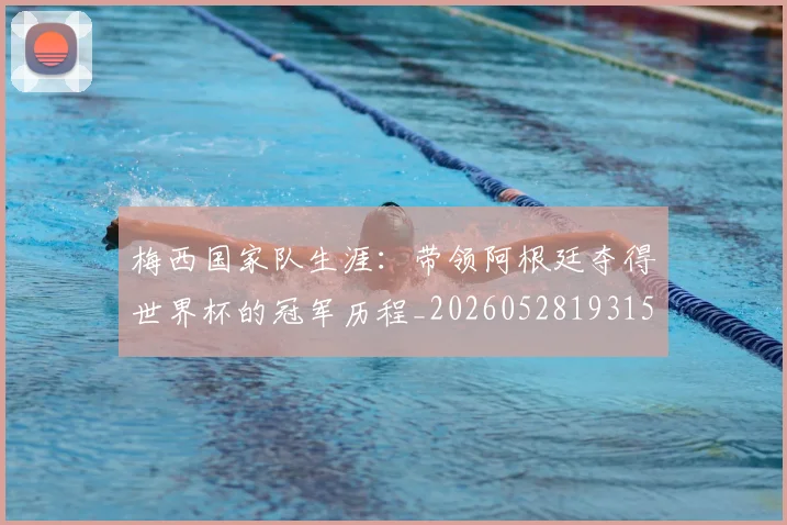 梅西国家队生涯：带领阿根廷夺得世界杯的冠军历程_20260528193155