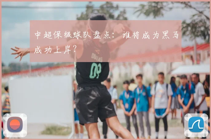 中超保级球队盘点：谁将成为黑马成功上岸？