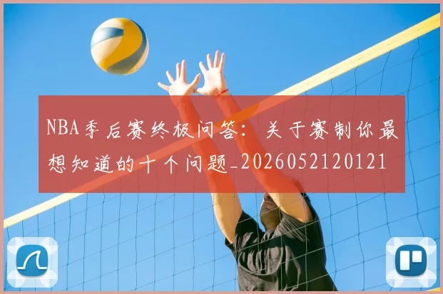 NBA季后赛终极问答：关于赛制你最想知道的十个问题_20260521201217