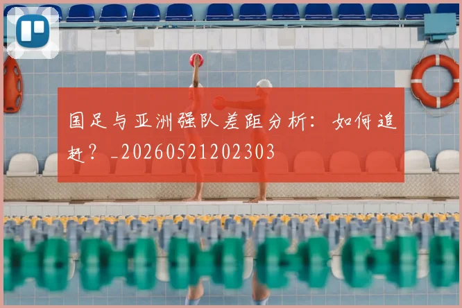 国足与亚洲强队差距分析：如何追赶？_20260521202303