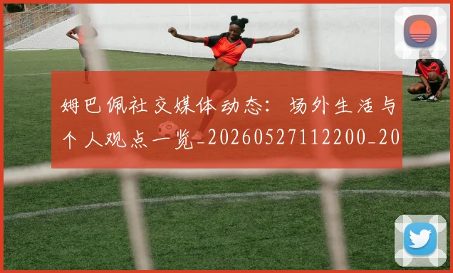 姆巴佩社交媒体动态：场外生活与个人观点一览_20260527112200_20260609132825