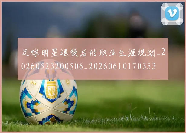 足球明星退役后的职业生涯规划_20260523200506_20260610170353