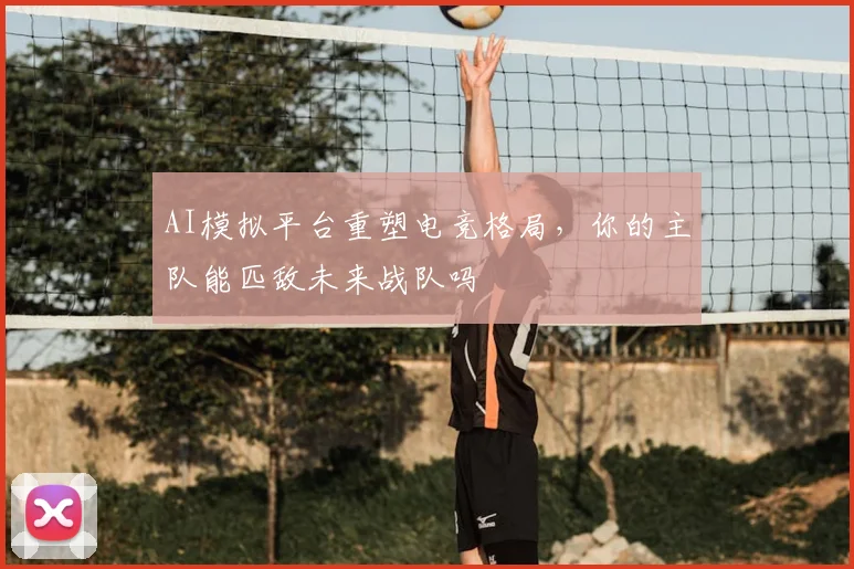 AI模拟平台重塑电竞格局，你的主队能匹敌未来战队吗