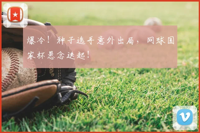 爆冷！种子选手意外出局，网球国家杯悬念迭起！