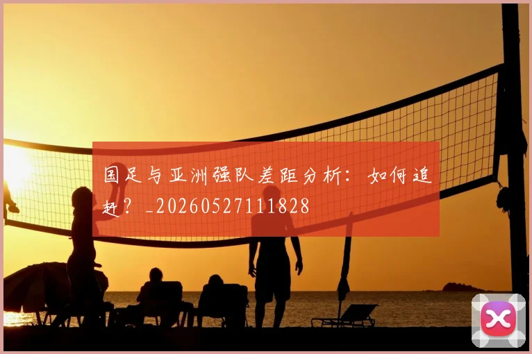 国足与亚洲强队差距分析：如何追赶？_20260527111828